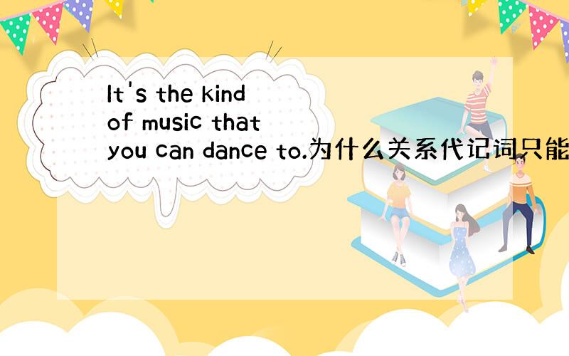 It's the kind of music that you can dance to.为什么关系代记词只能用that