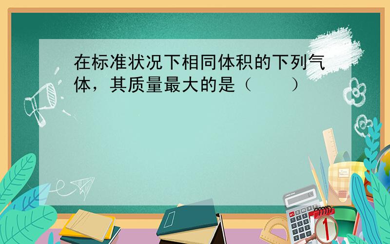 在标准状况下相同体积的下列气体，其质量最大的是（　　）