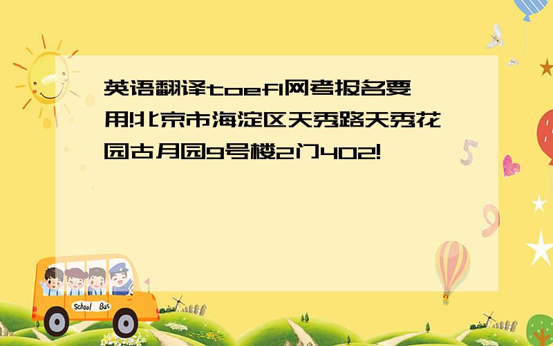 英语翻译toefl网考报名要用!北京市海淀区天秀路天秀花园古月园9号楼2门402!