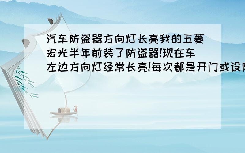 汽车防盗器方向灯长亮我的五菱宏光半年前装了防盗器!现在车左边方向灯经常长亮!每次都是开门或设防是防盗器双闪功能导致的!是