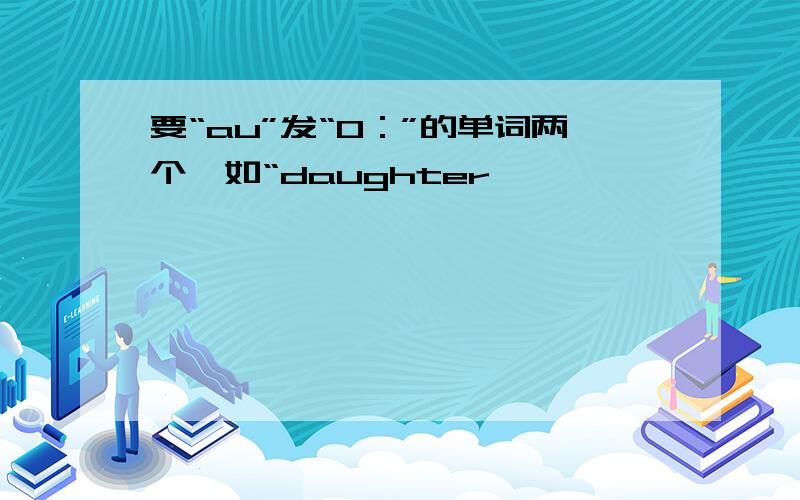 要“au”发“O：”的单词两个,如“daughter