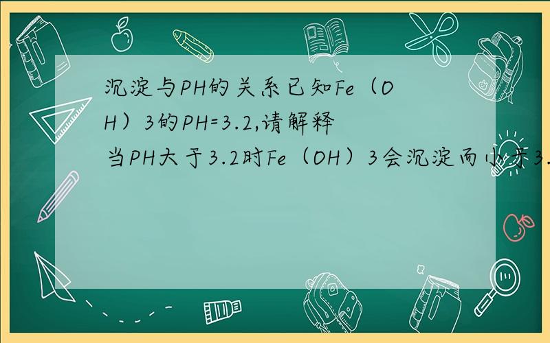 沉淀与PH的关系已知Fe（OH）3的PH=3.2,请解释当PH大于3.2时Fe（OH）3会沉淀而小于3.2时则不会沉淀的