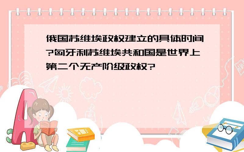 俄国苏维埃政权建立的具体时间?匈牙利苏维埃共和国是世界上第二个无产阶级政权?