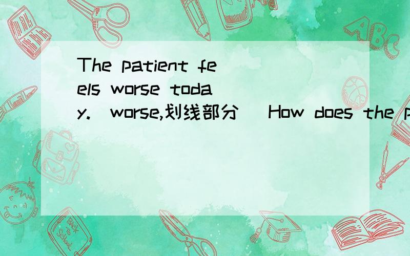 The patient feels worse today.(worse,划线部分) How does the pati