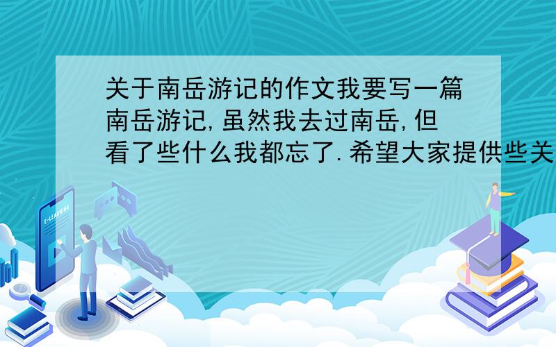 关于南岳游记的作文我要写一篇南岳游记,虽然我去过南岳,但看了些什么我都忘了.希望大家提供些关于南岳的景色、历史、文化、传