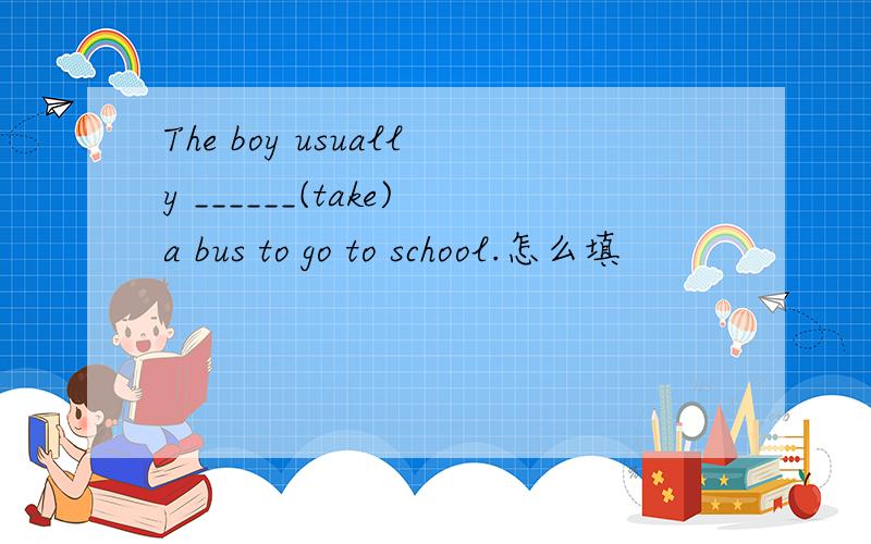 The boy usually ______(take)a bus to go to school.怎么填