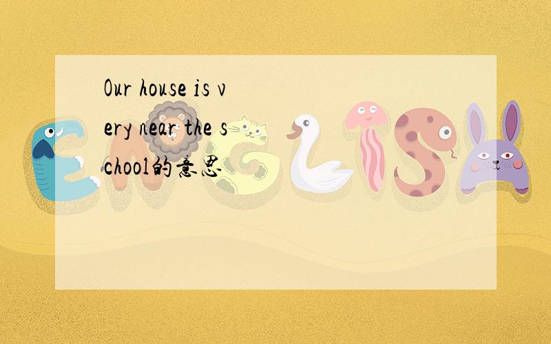 Our house is very near the school的意思