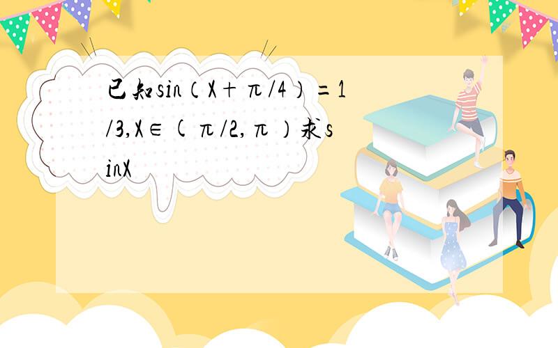 已知sin（X+π/4）=1/3,X∈(π/2,π）求sinX