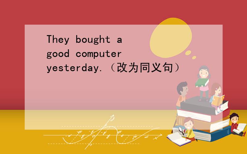 They bought a good computer yesterday.（改为同义句）