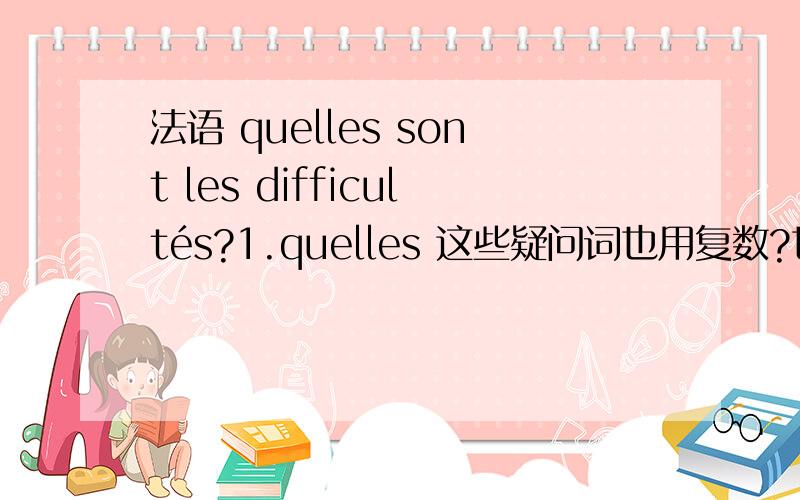 法语 quelles sont les difficultés?1.quelles 这些疑问词也用复数?也分阳阴性?2.