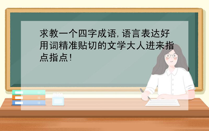 求教一个四字成语,语言表达好用词精准贴切的文学大人进来指点指点!