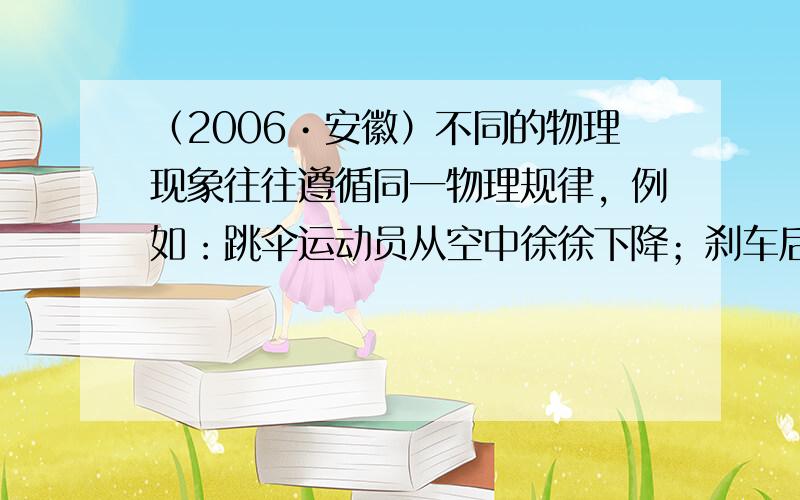 （2006•安徽）不同的物理现象往往遵循同一物理规律，例如：跳伞运动员从空中徐徐下降；刹车后，水平路面上行驶的公交车逐渐