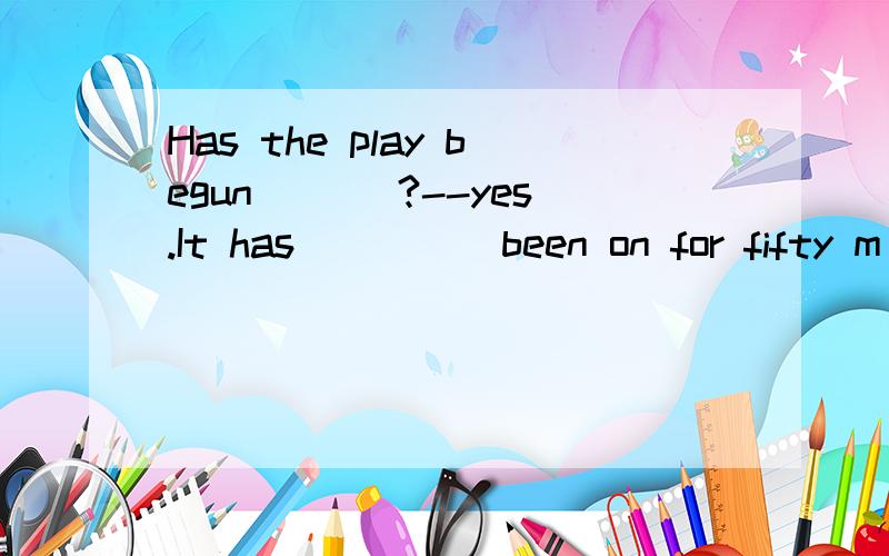 Has the play begun ___?--yes.It has ____ been on for fifty m