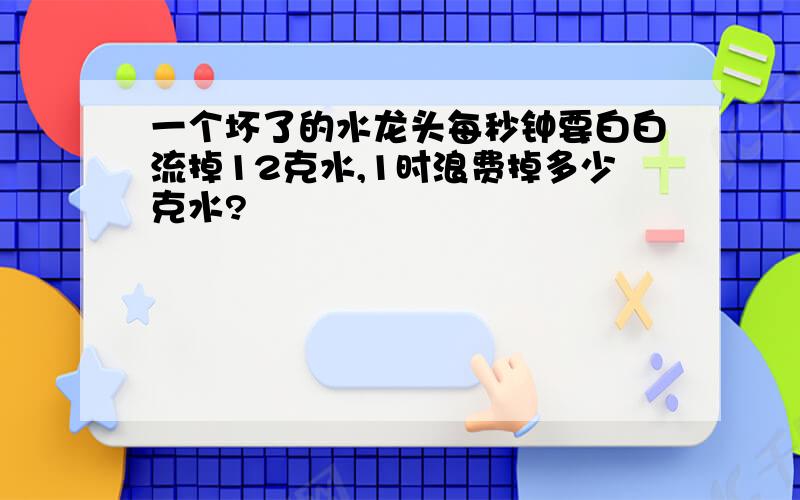 一个坏了的水龙头每秒钟要白白流掉12克水,1时浪费掉多少克水?