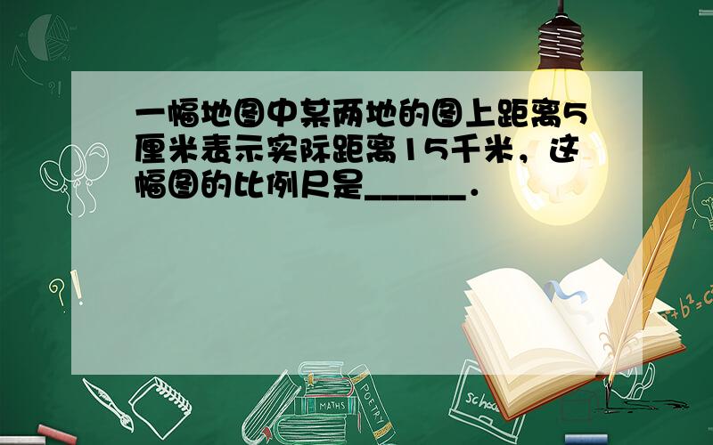 一幅地图中某两地的图上距离5厘米表示实际距离15千米，这幅图的比例尺是______．