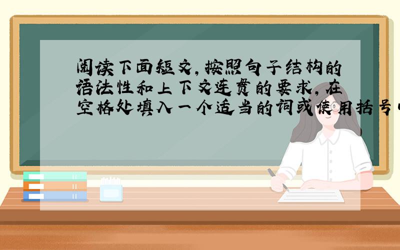 阅读下面短文，按照句子结构的语法性和上下文连贯的要求，在空格处填入一个适当的词或使用括号中单词的正确形式填空