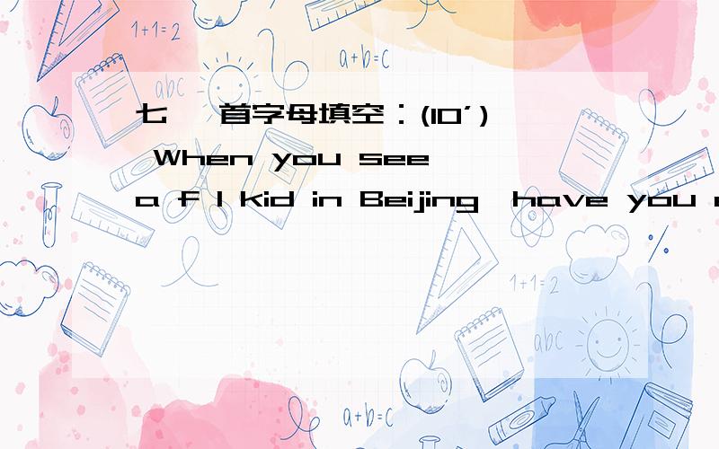 七、 首字母填空：(10’) When you see a f 1 kid in Beijing,have you ev