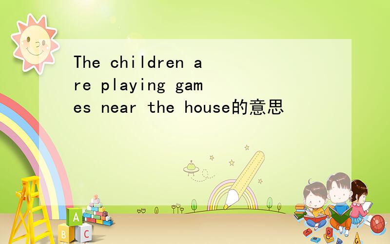 The children are playing games near the house的意思