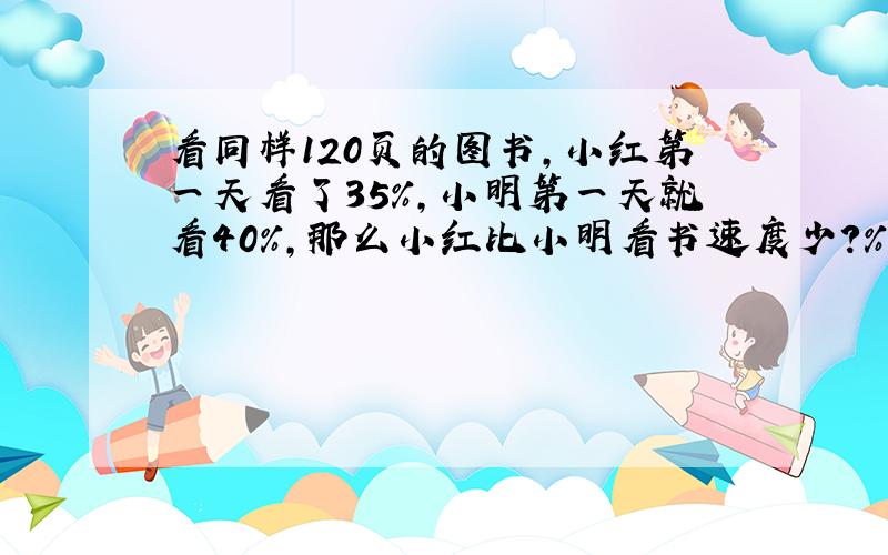 看同样120页的图书,小红第一天看了35%,小明第一天就看40%,那么小红比小明看书速度少?%