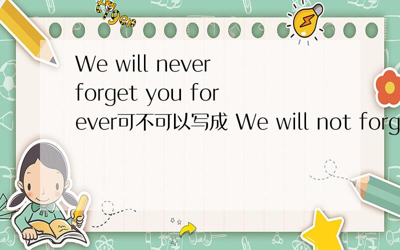 We will never forget you forever可不可以写成 We will not forget yo