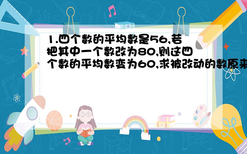 1.四个数的平均数是56,若把其中一个数改为80,则这四个数的平均数变为60,求被改动的数原来是什么.