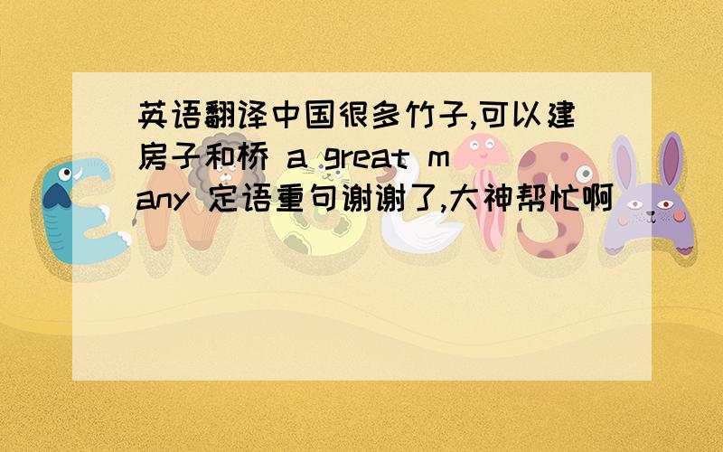 英语翻译中国很多竹子,可以建房子和桥 a great many 定语重句谢谢了,大神帮忙啊