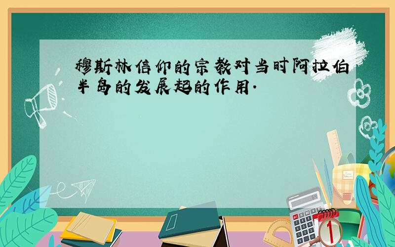 穆斯林信仰的宗教对当时阿拉伯半岛的发展起的作用.