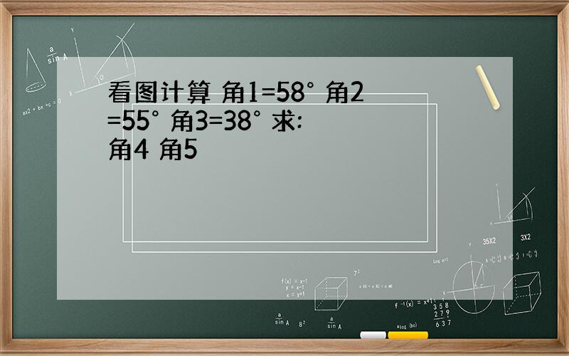 看图计算 角1=58° 角2=55° 角3=38° 求:角4 角5