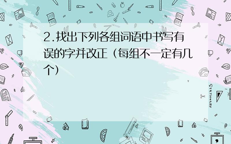 2.找出下列各组词语中书写有误的字并改正（每组不一定有几个）