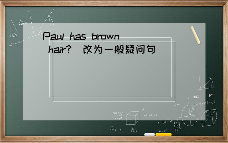 Paul has brown hair?（改为一般疑问句）