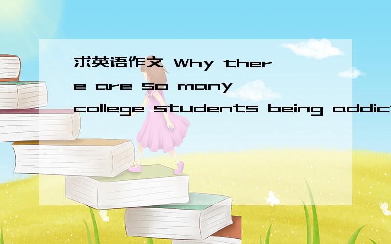 求英语作文 Why there are so many college students being addicted