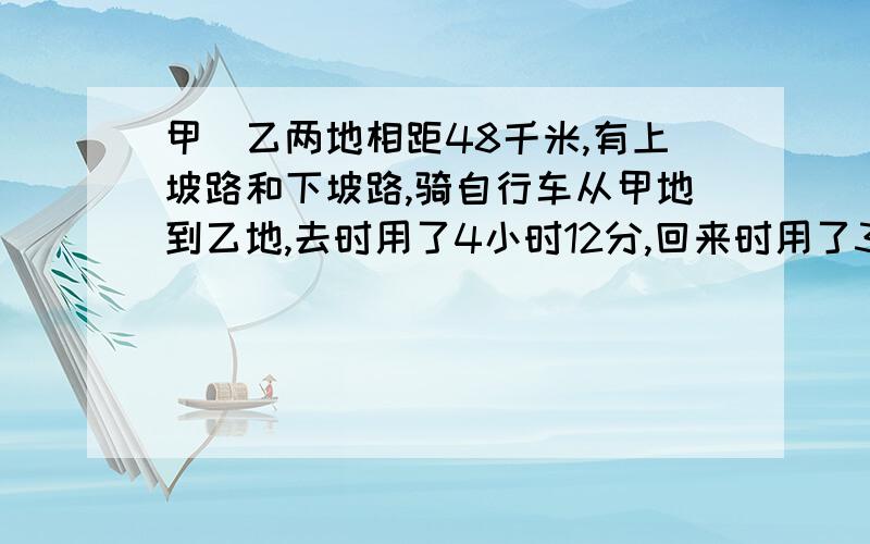 甲\乙两地相距48千米,有上坡路和下坡路,骑自行车从甲地到乙地,去时用了4小时12分,回来时用了3小时38分