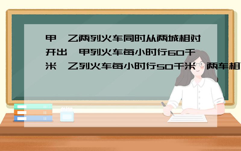 甲、乙两列火车同时从两城相对开出,甲列火车每小时行60千米,乙列火车每小时行50千米,两车相遇时,甲列火车正好行了300