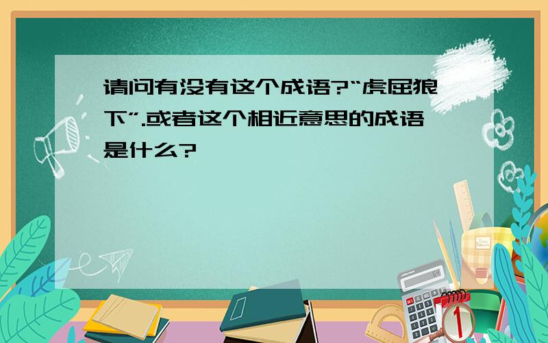 请问有没有这个成语?“虎屈狼下”.或者这个相近意思的成语是什么?