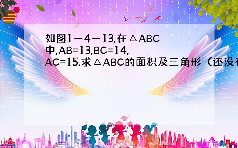 如图1—4—13,在△ABC中,AB=13,BC=14,AC=15.求△ABC的面积及三角形（还没有学过 海伦公式）