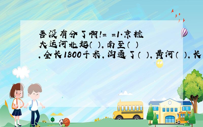 吾没有分了啊!= =1.京杭大运河北起（ ）,南至（ ）,全长1800千米,沟通了（ ）,黄河（ ）,长江和（ ）江五大