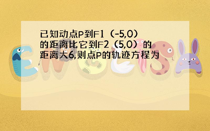 已知动点P到F1（-5,0）的距离比它到F2（5,0）的距离大6,则点P的轨迹方程为