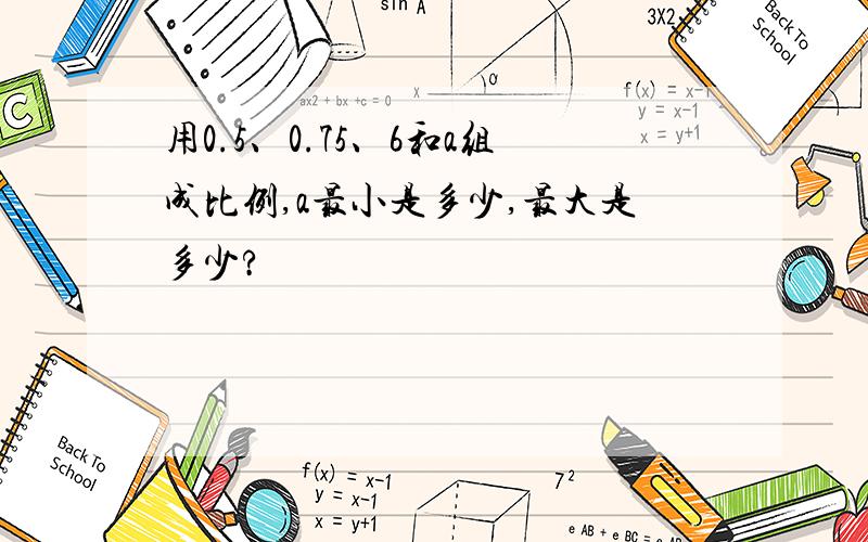 用0.5、0.75、6和a组成比例,a最小是多少,最大是多少?