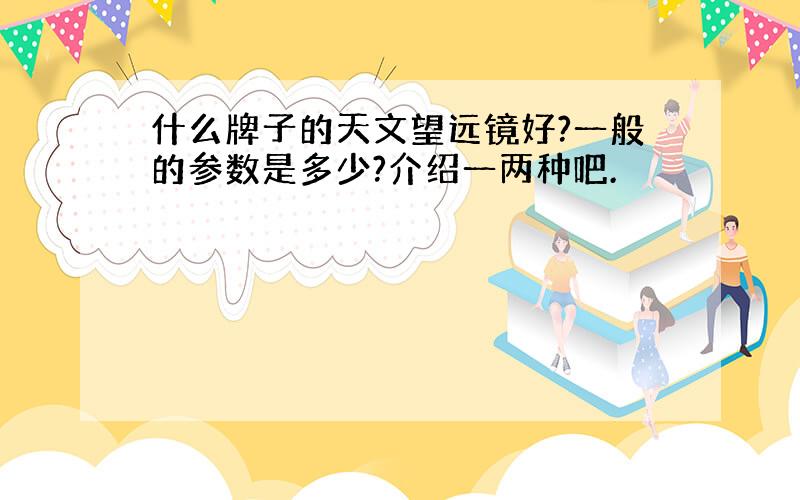 什么牌子的天文望远镜好?一般的参数是多少?介绍一两种吧.