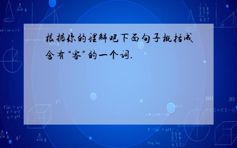 根据你的理解吧下面句子概括成含有“客”的一个词.