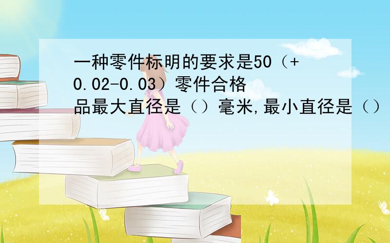 一种零件标明的要求是50（+0.02-0.03）零件合格品最大直径是（）毫米,最小直径是（）毫米谢谢了,