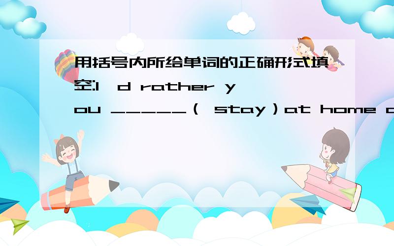 用括号内所给单词的正确形式填空:I'd rather you _____（ stay）at home all day t