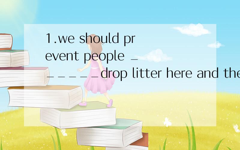 1.we should prevent people ______drop litter here and there