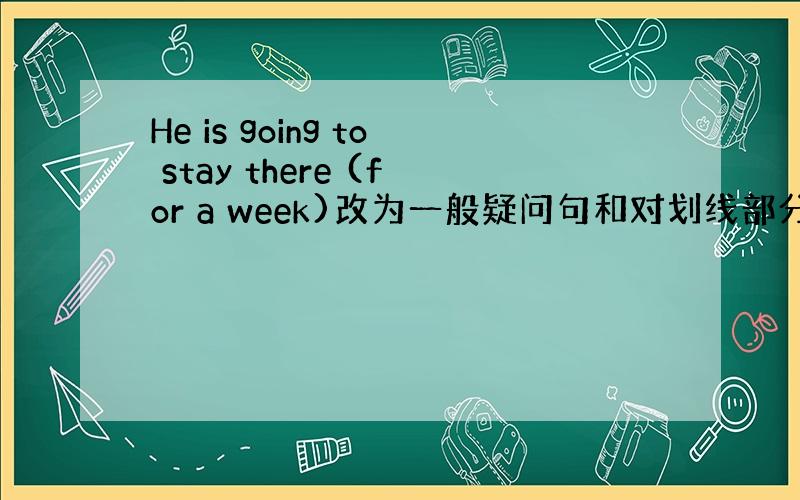 He is going to stay there (for a week)改为一般疑问句和对划线部分提问 括号里的是划