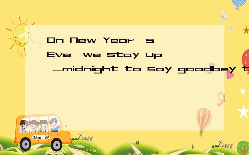 On New Year's Eve,we stay up _midnight to say goodbey to the