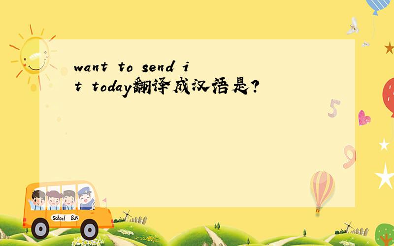 want to send it today翻译成汉语是?