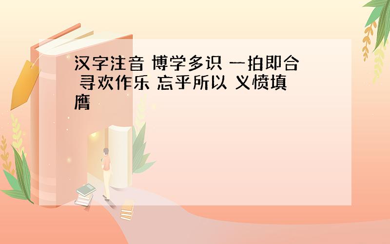 汉字注音 博学多识 一拍即合 寻欢作乐 忘乎所以 义愤填膺