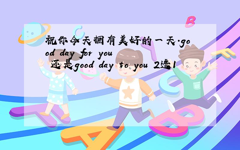 祝你今天拥有美好的一天.good day for you 还是good day to you 2选1