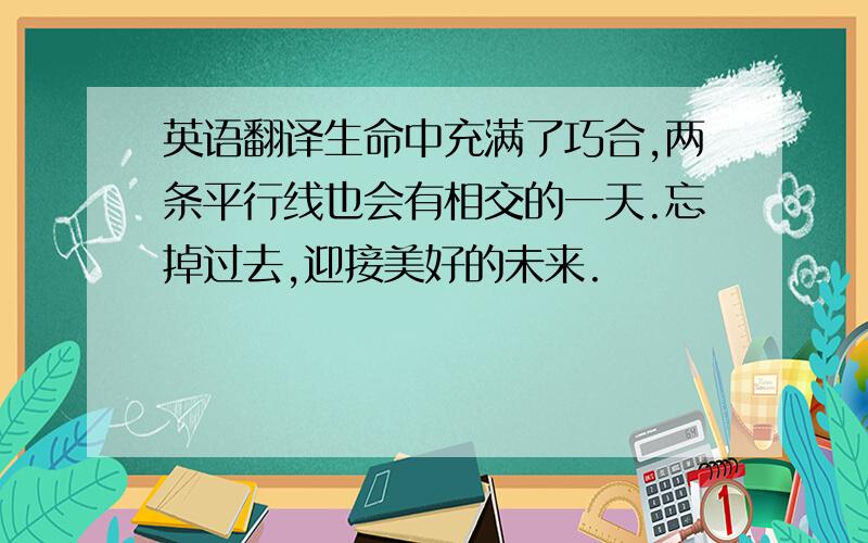 英语翻译生命中充满了巧合,两条平行线也会有相交的一天.忘掉过去,迎接美好的未来.