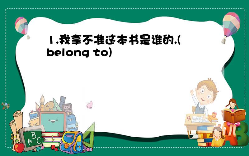 1.我拿不准这本书是谁的.(belong to)